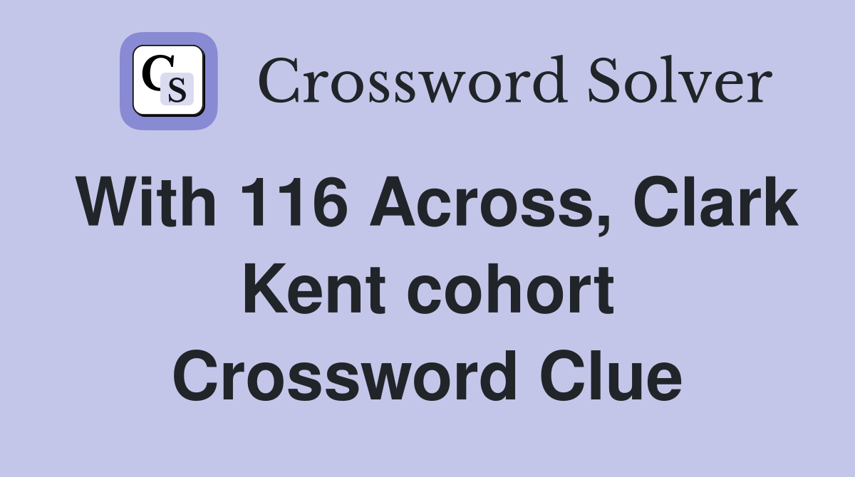 With 116 Across, Clark Kent cohort Crossword Clue