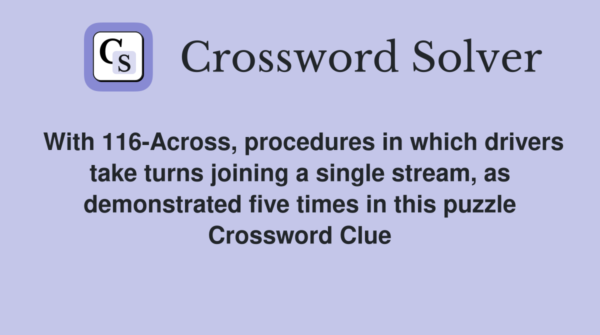 With 116-Across, procedures in which drivers take turns joining a single stream, as demonstrated five times in this puzzle Crossword Clue
