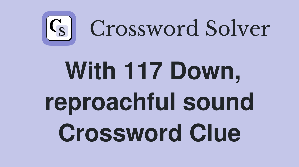 With 117 Down, reproachful sound Crossword Clue