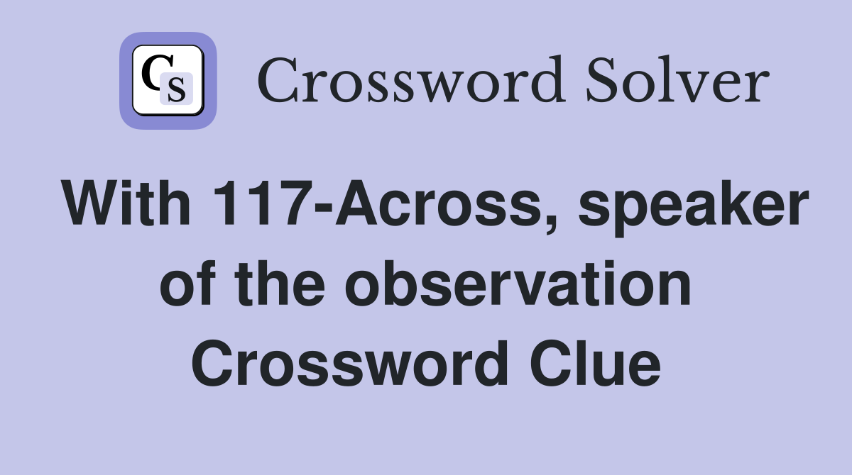 With 117-Across, speaker of the observation Crossword Clue
