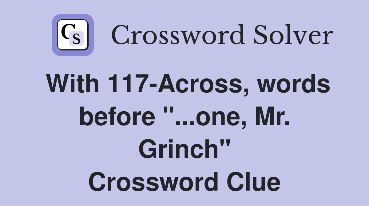 With 117-Across, words before "...one, Mr. Grinch" Crossword Clue
