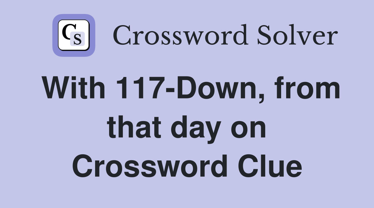 With 117-Down, from that day on Crossword Clue