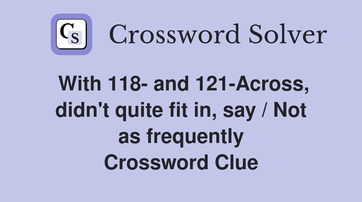 With 118- and 121-Across, didn't quite fit in, say / Not as frequently Crossword Clue