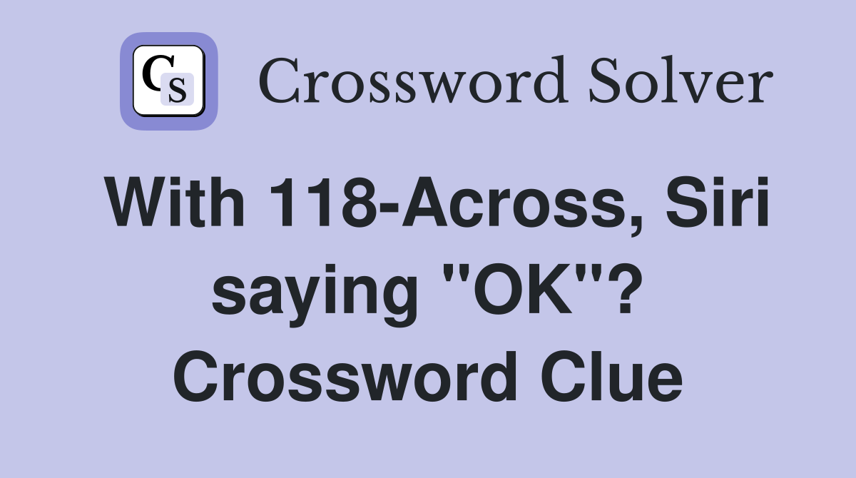 With 118-Across, Siri saying "OK"? Crossword Clue