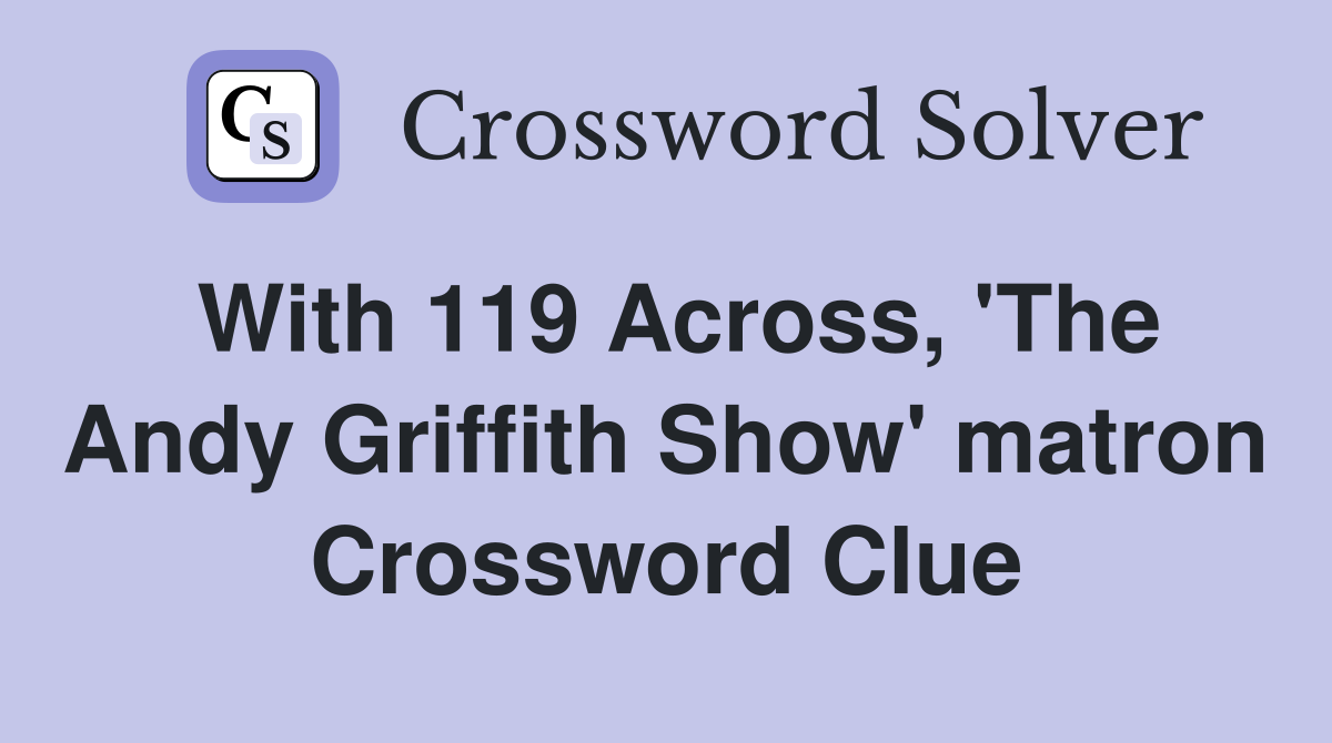 With 119 Across, 'The Andy Griffith Show' matron Crossword Clue