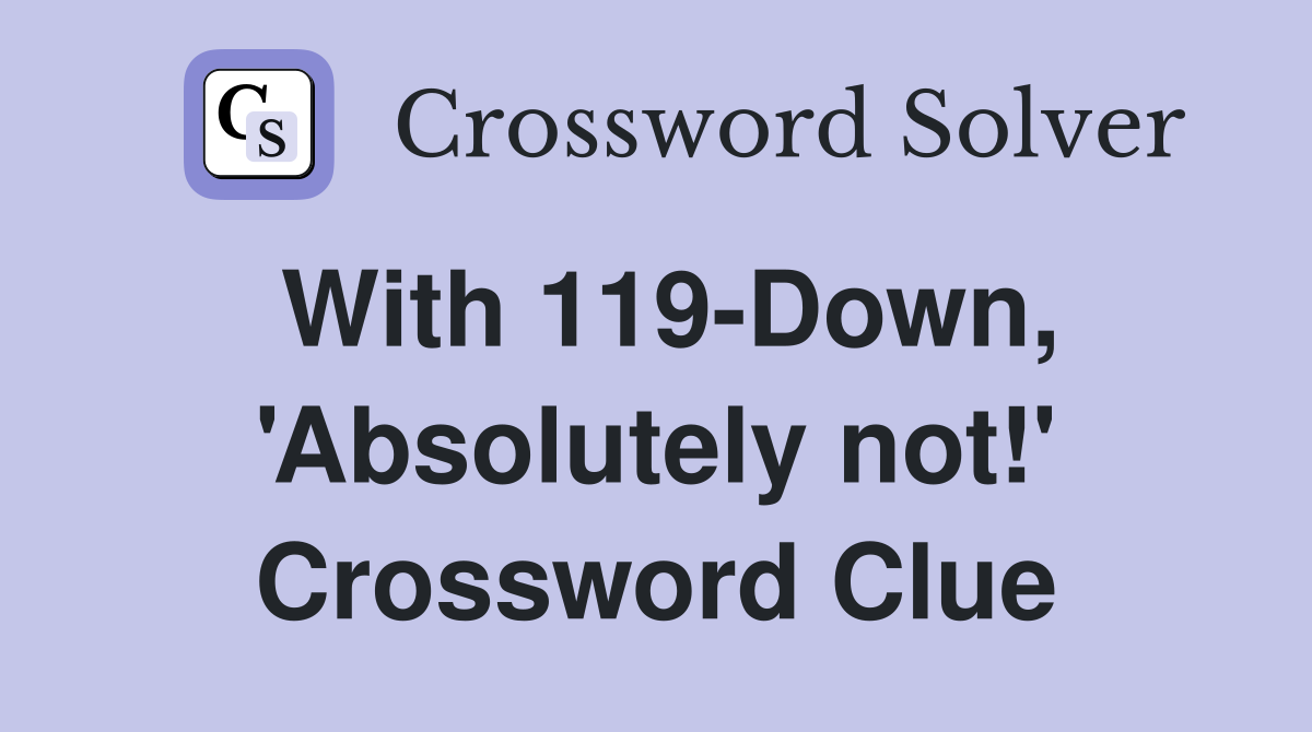 With 119-Down, 'Absolutely not!' Crossword Clue