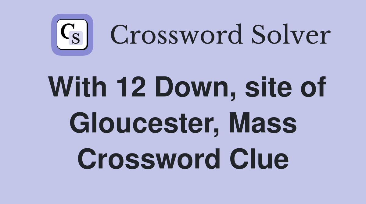 With 12 Down, site of Gloucester, Mass Crossword Clue