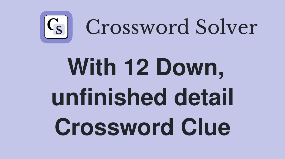 With 12 Down, unfinished detail Crossword Clue
