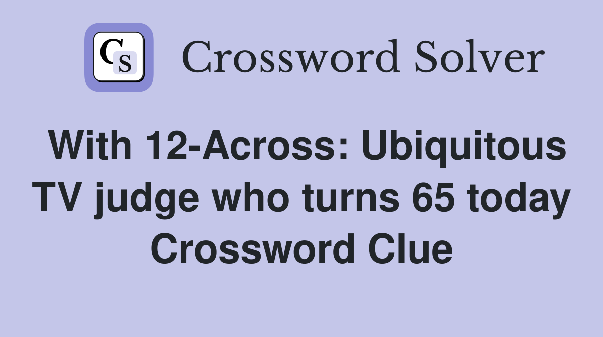 With 12-Across: Ubiquitous TV judge who turns 65 today Crossword Clue