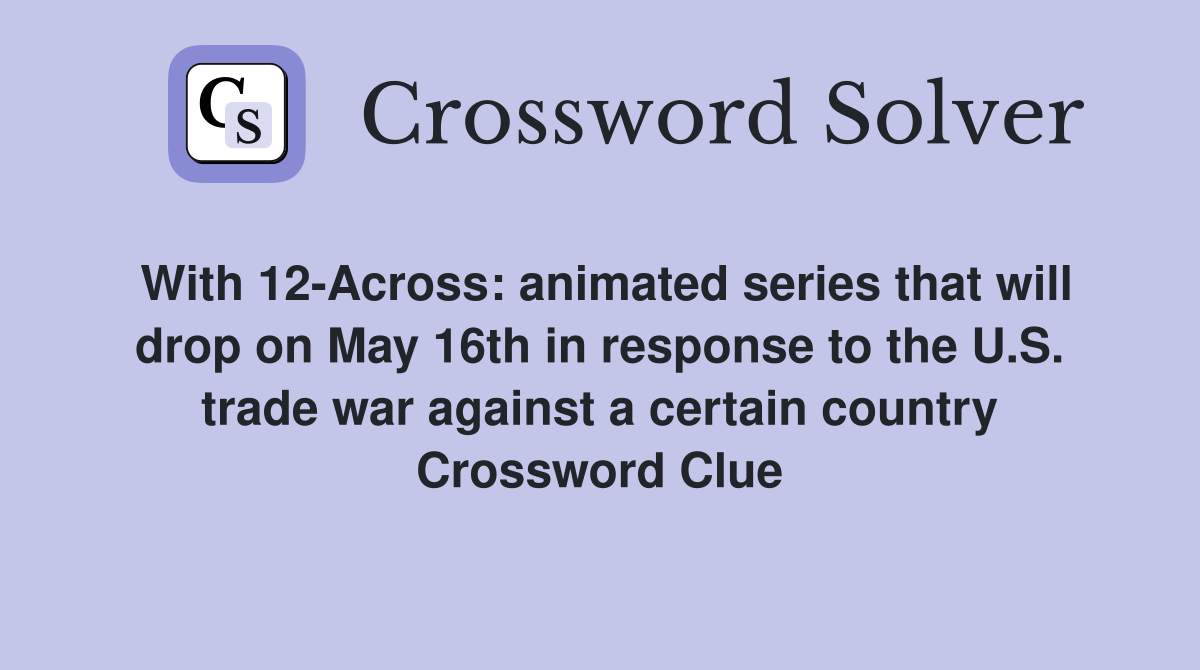 With 12-Across: animated series that will drop on May 16th in response to the U.S. trade war against a certain country Crossword Clue