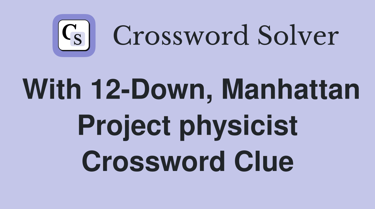With 12-Down, Manhattan Project physicist Crossword Clue