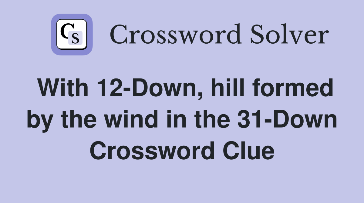 With 12-Down, hill formed by the wind in the 31-Down Crossword Clue