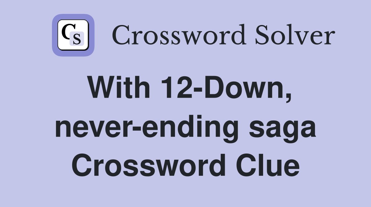 With 12-Down, never-ending saga Crossword Clue