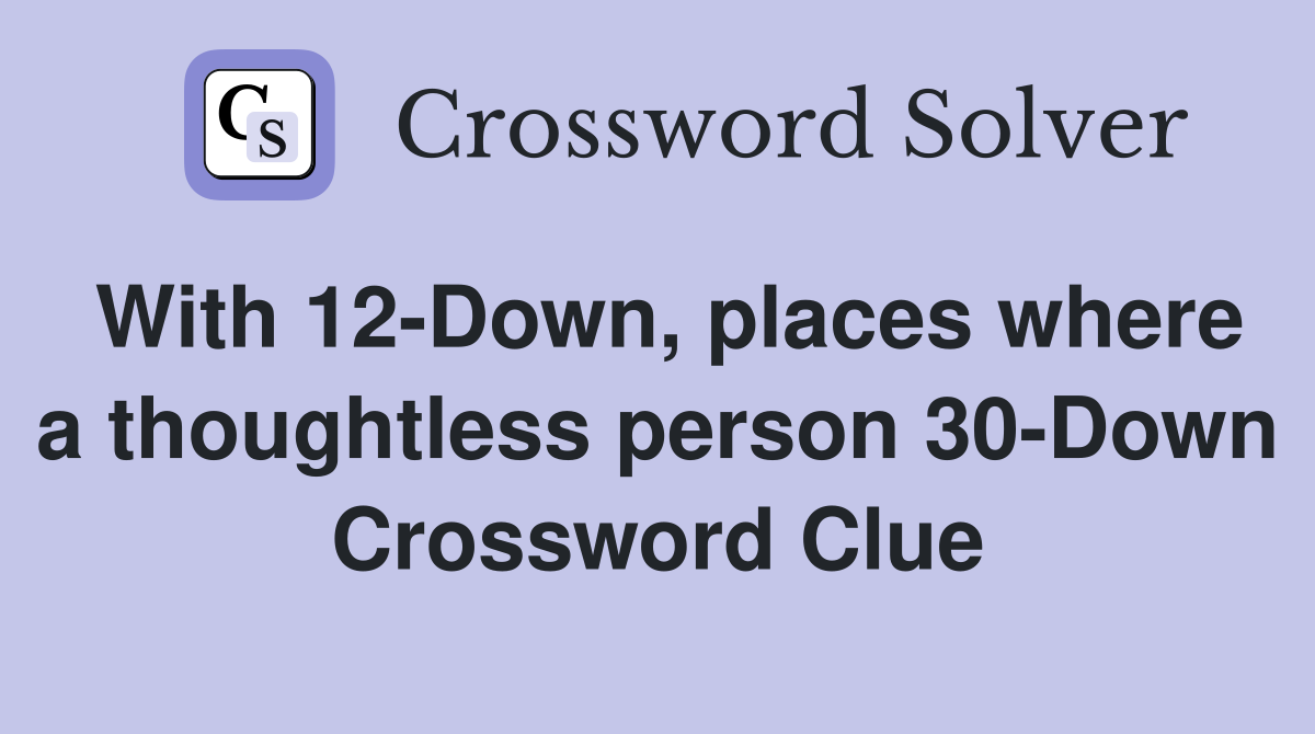 With 12-Down, places where a thoughtless person 30-Down Crossword Clue