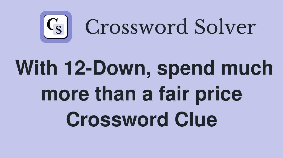 With 12-Down, spend much more than a fair price Crossword Clue