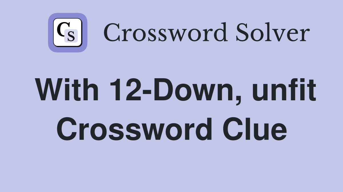 With 12-Down, unfit Crossword Clue
