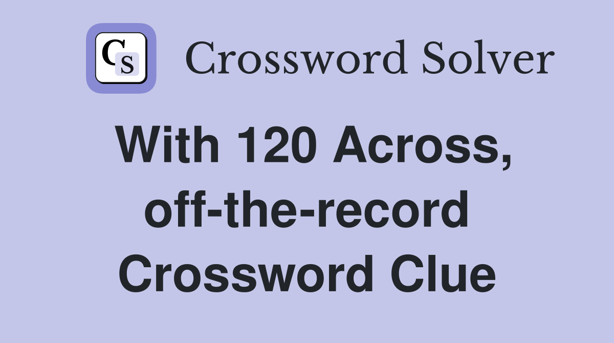 With 120 Across, off-the-record Crossword Clue