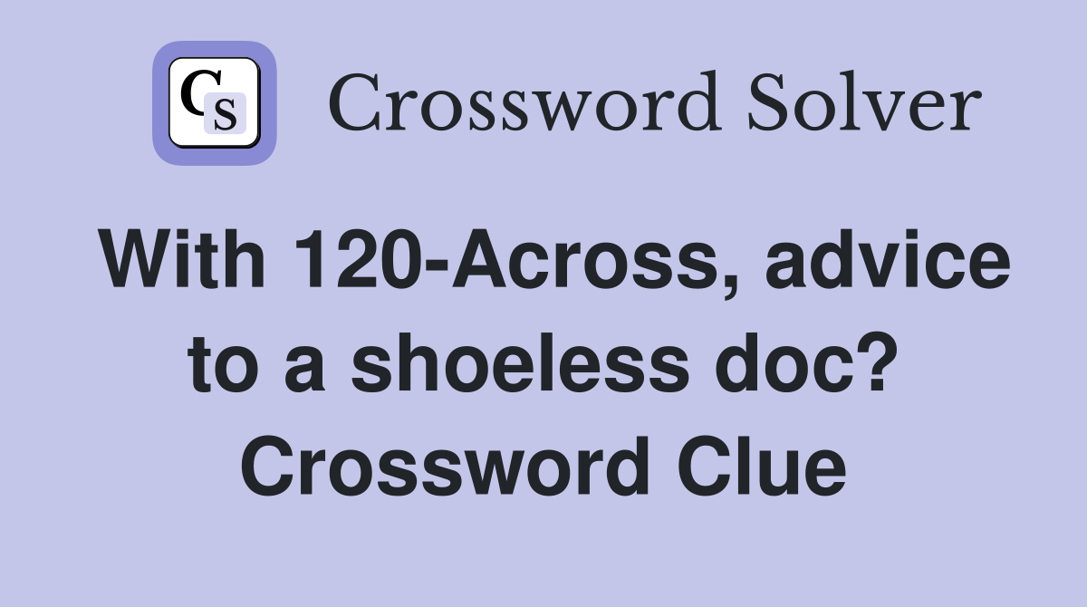 With 120-Across, advice to a shoeless doc? Crossword Clue