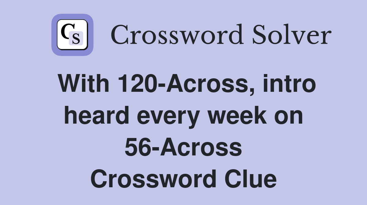 With 120-Across, intro heard every week on 56-Across Crossword Clue