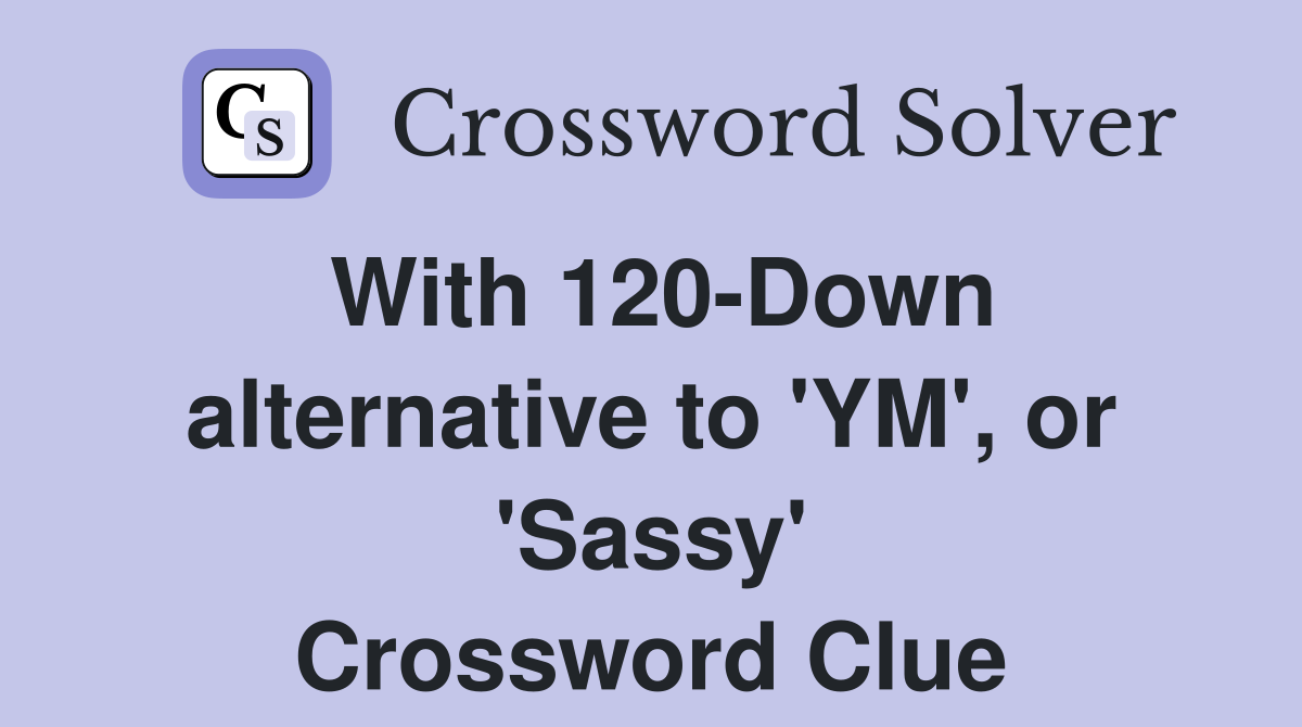 With 120-Down alternative to 'YM', or 'Sassy' Crossword Clue