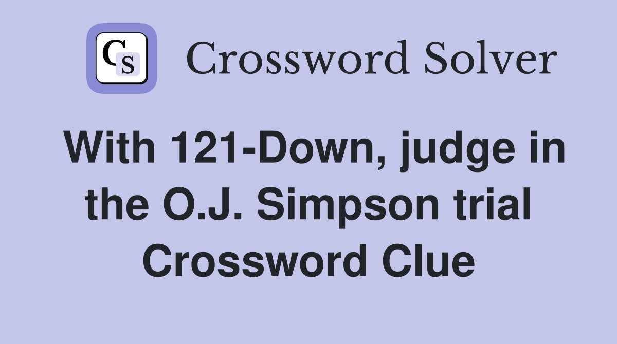 With 121-Down, judge in the O.J. Simpson trial Crossword Clue