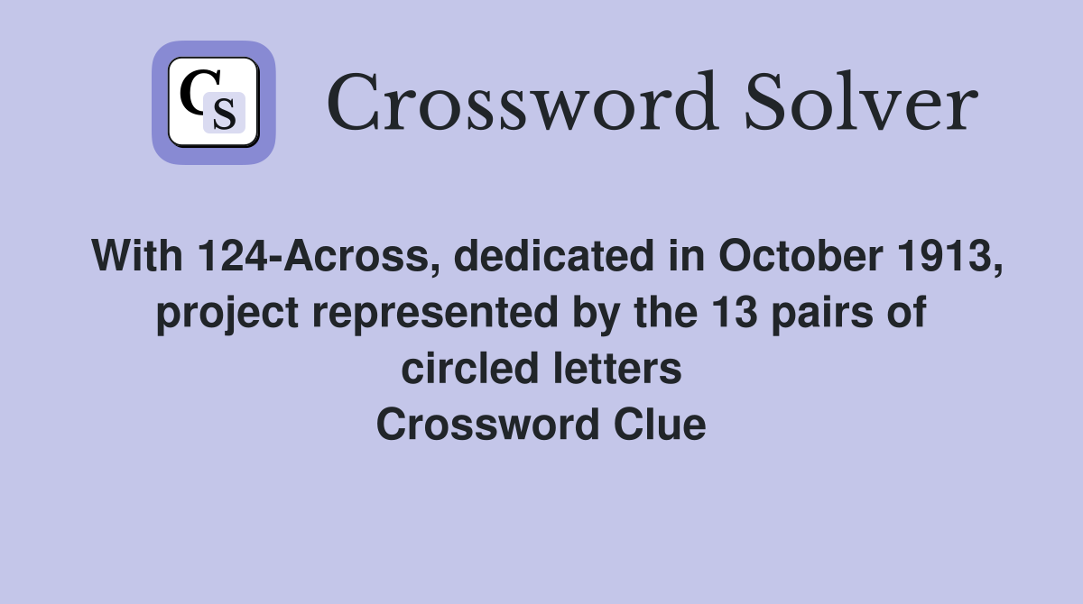 With 124-Across, dedicated in October 1913, project represented by the 13 pairs of circled letters Crossword Clue