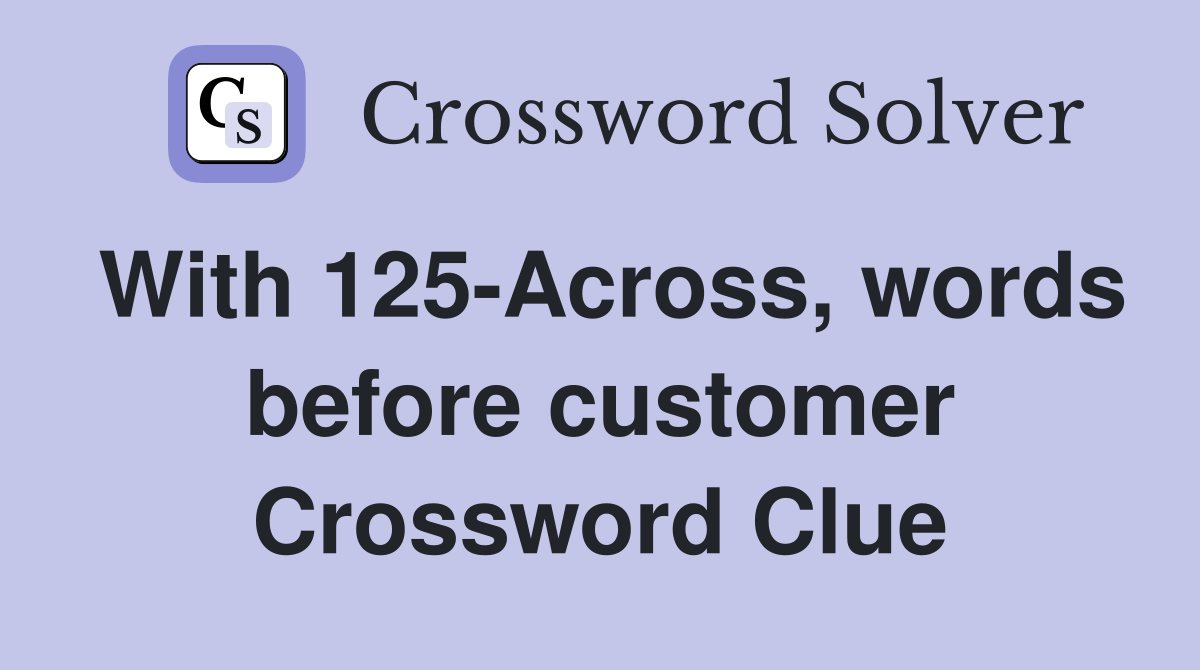 With 125-Across, words before customer Crossword Clue