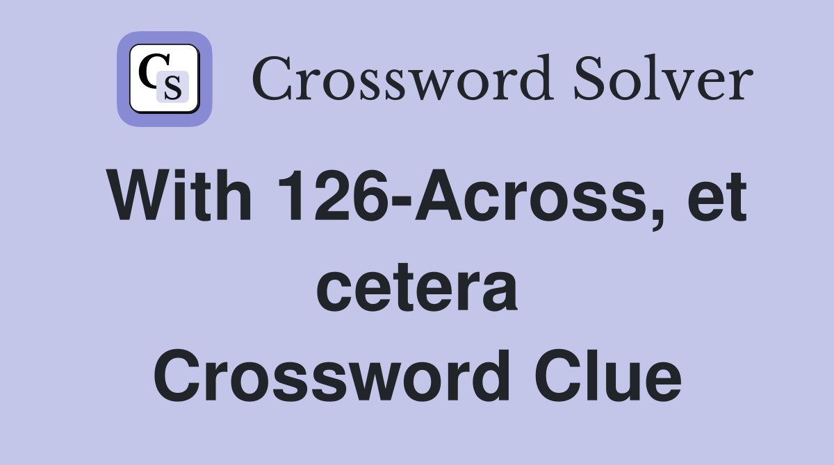 With 126-Across, et cetera Crossword Clue