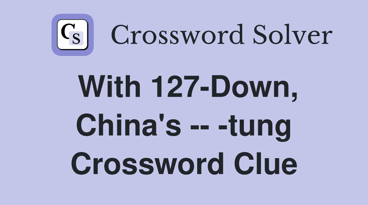 With 127-Down, China's -- -tung Crossword Clue
