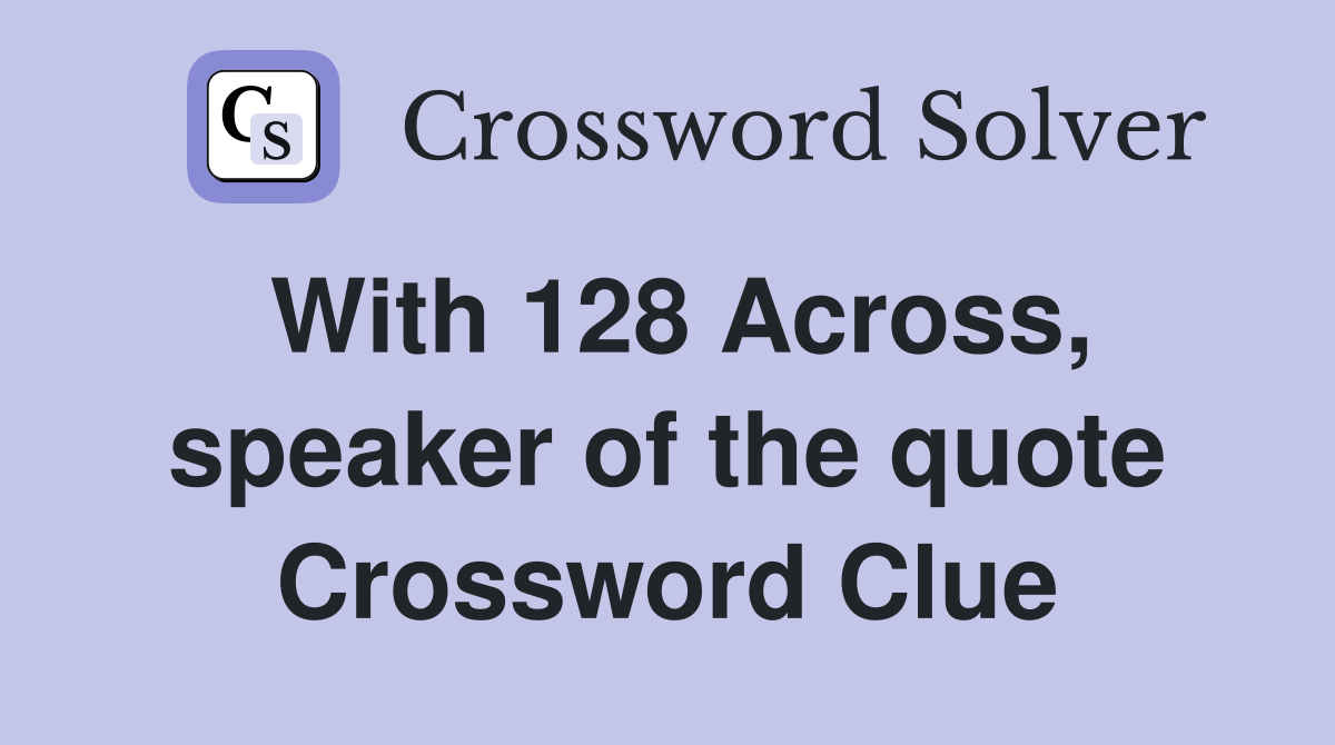 With 128 Across, speaker of the quote Crossword Clue
