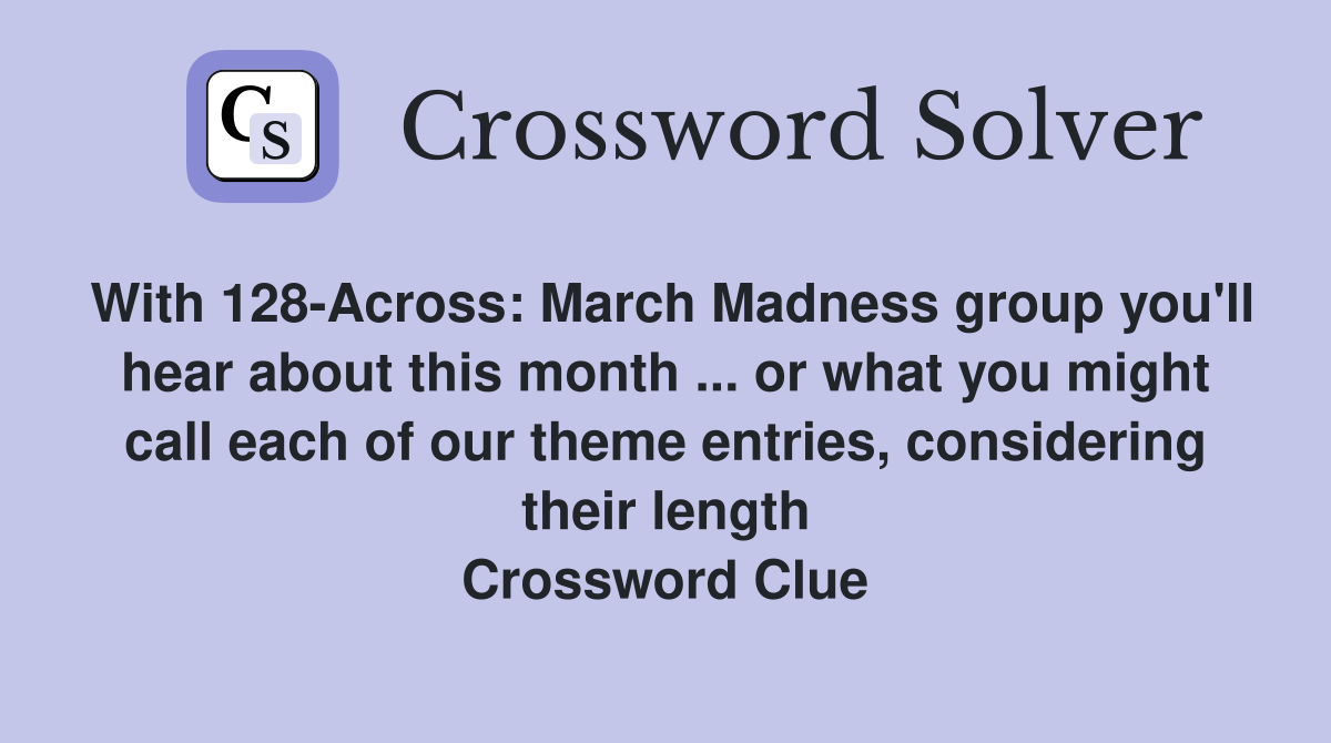 With 128-Across: March Madness group you'll hear about this month ... or what you might call each of our theme entries, considering their length Crossword Clue