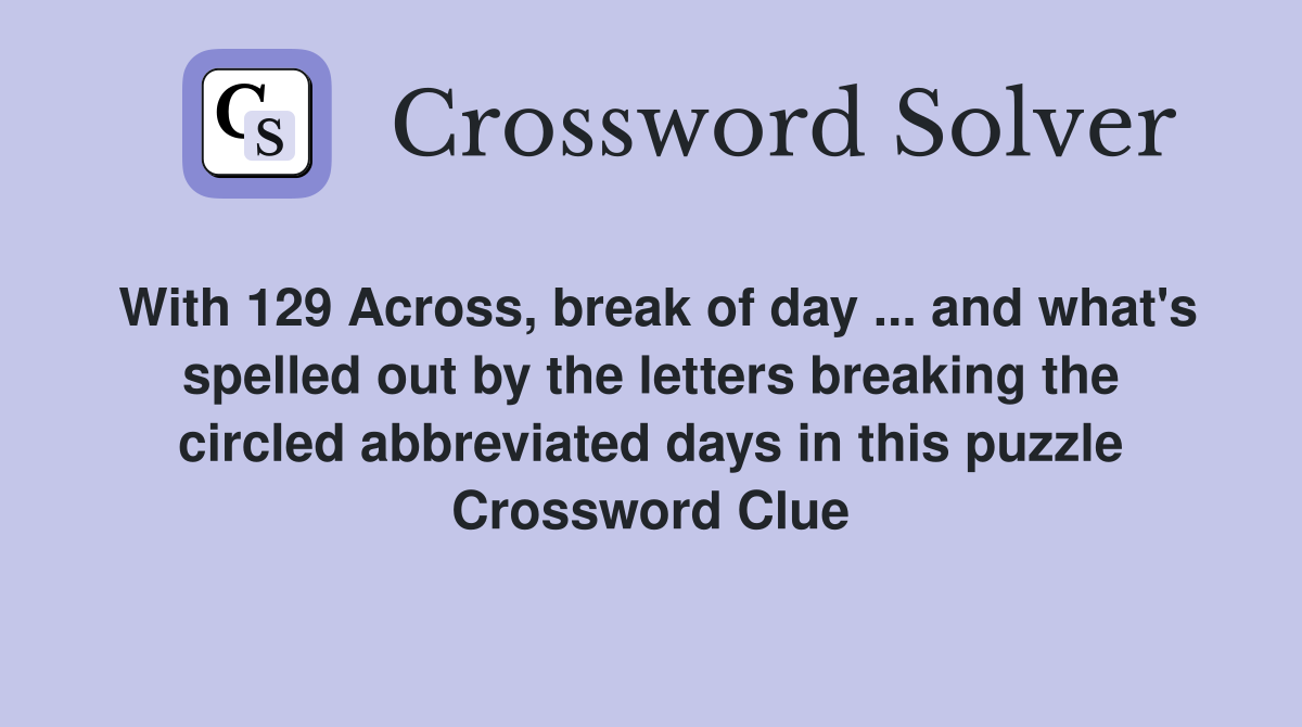 With 129 Across, break of day ... and what's spelled out by the letters breaking the circled abbreviated days in this puzzle Crossword Clue