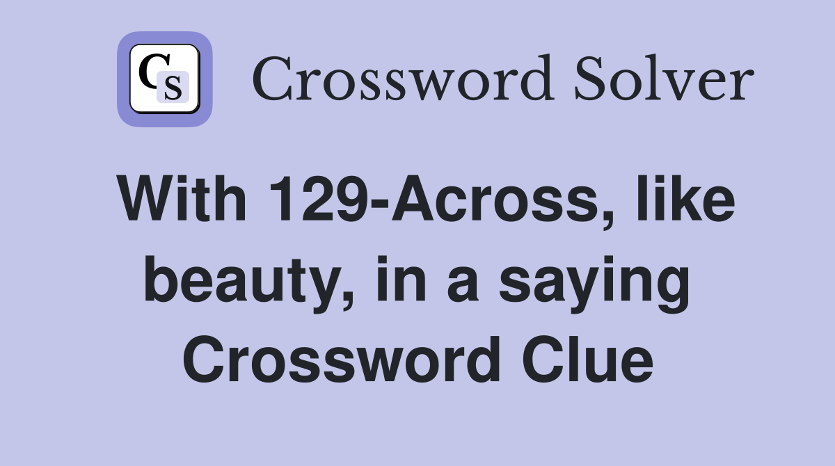 With 129-Across, like beauty, in a saying Crossword Clue