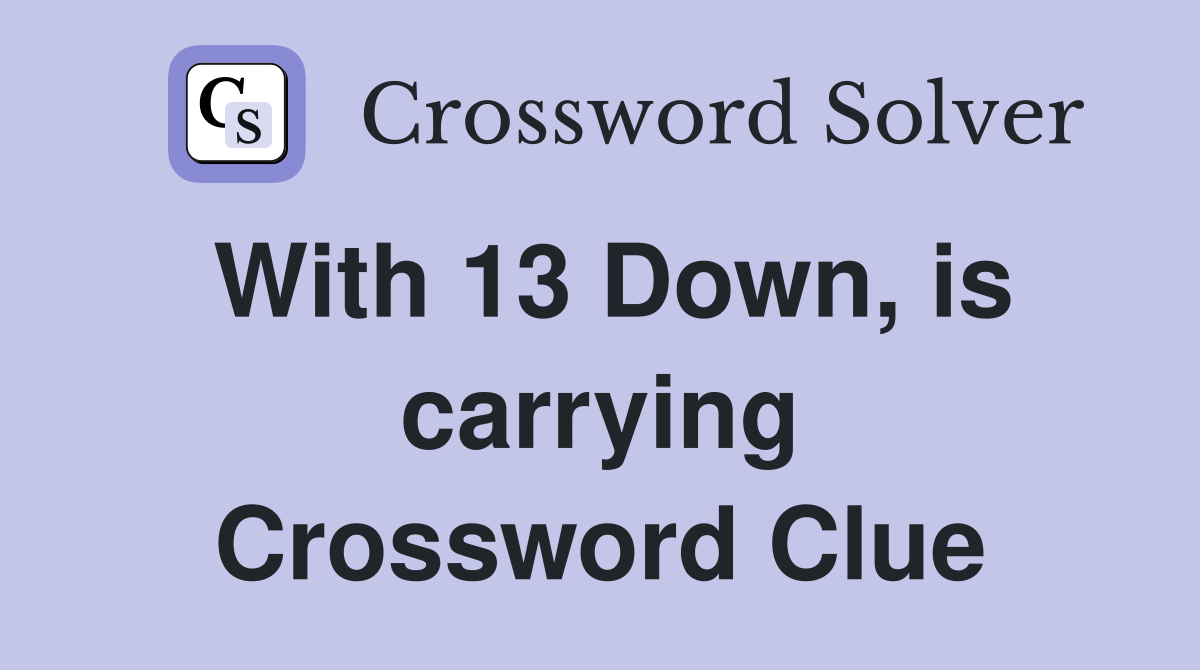 With 13 Down, is carrying Crossword Clue