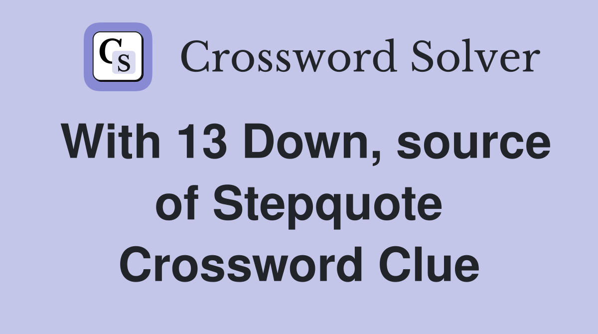 With 13 Down, source of Stepquote Crossword Clue