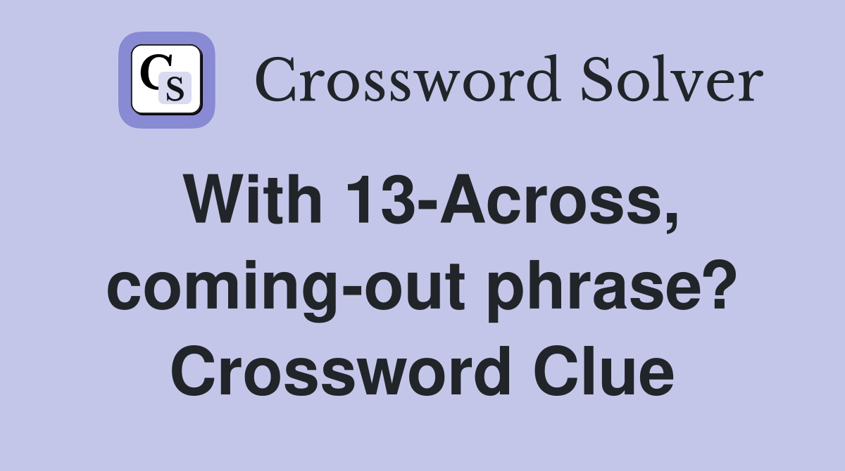 With 13-Across, coming-out phrase? Crossword Clue