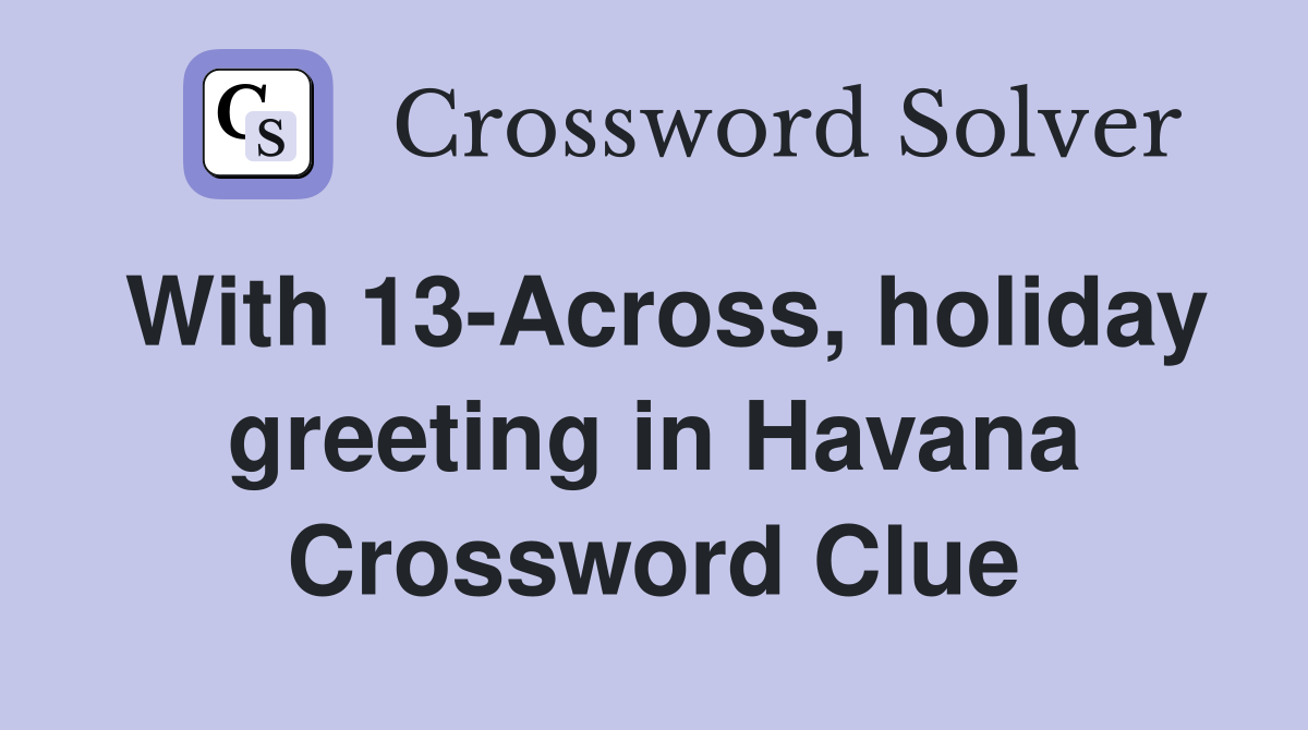 With 13-Across, holiday greeting in Havana Crossword Clue