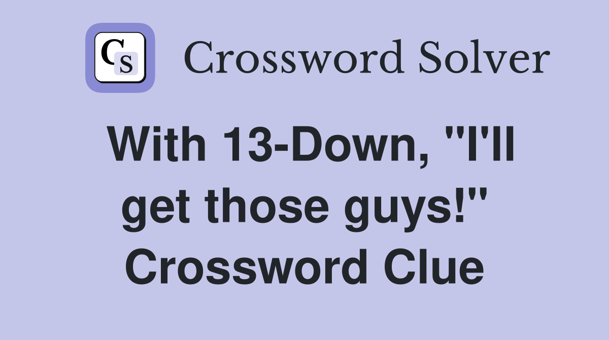With 13-Down, "I'll get those guys!" Crossword Clue