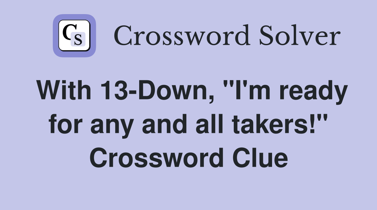 With 13-Down, "I'm ready for any and all takers!" Crossword Clue