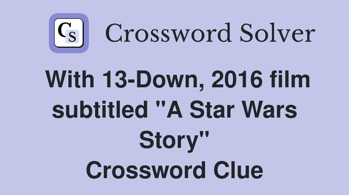 With 13-Down, 2016 film subtitled "A Star Wars Story" Crossword Clue