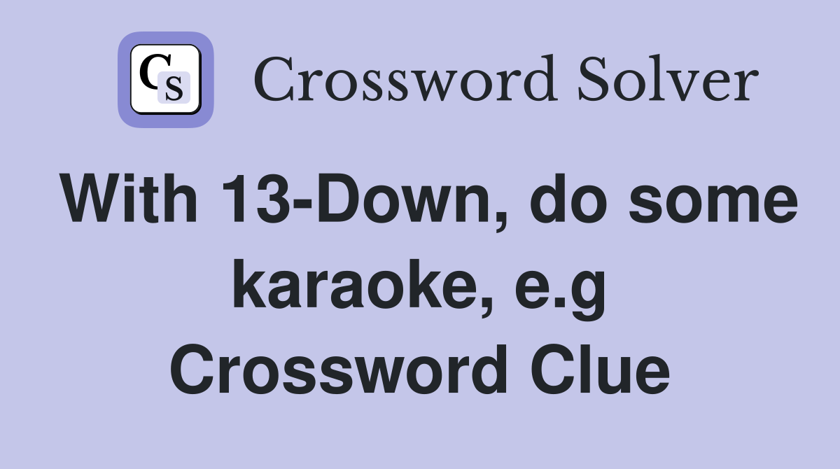 With 13-Down, do some karaoke, e.g Crossword Clue