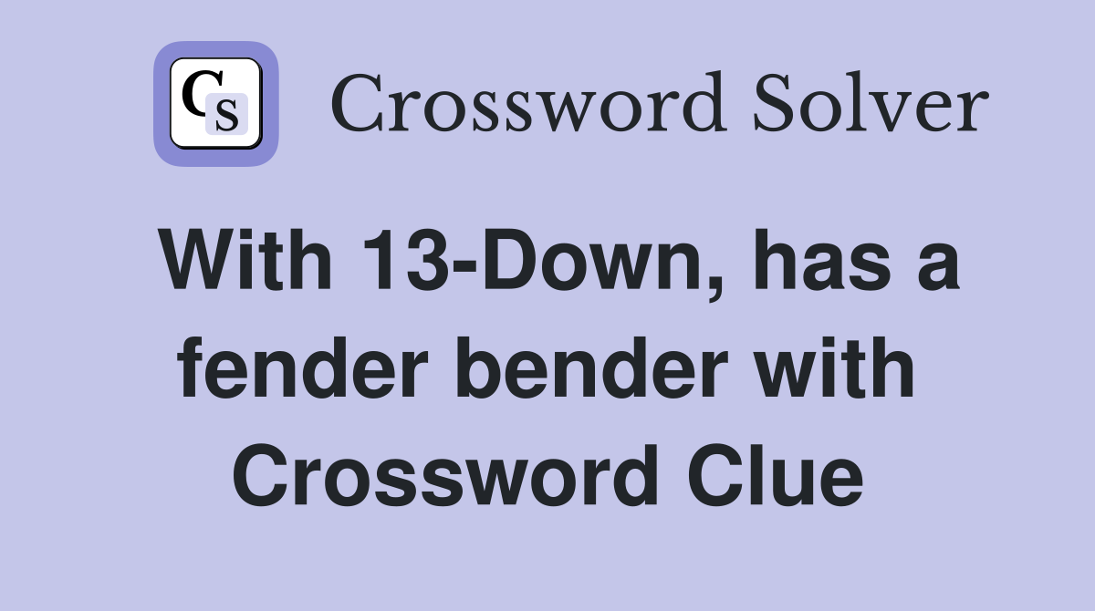 With 13-Down, has a fender bender with Crossword Clue
