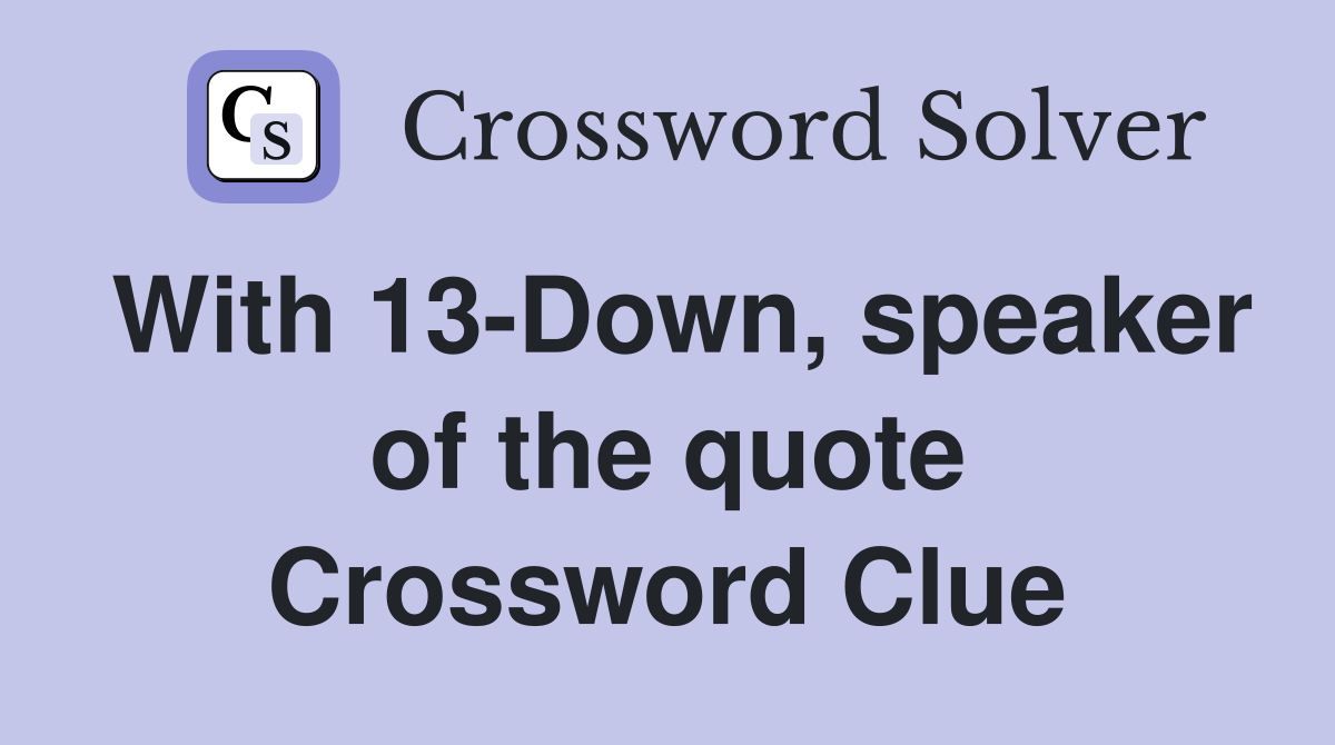 With 13-Down, speaker of the quote Crossword Clue