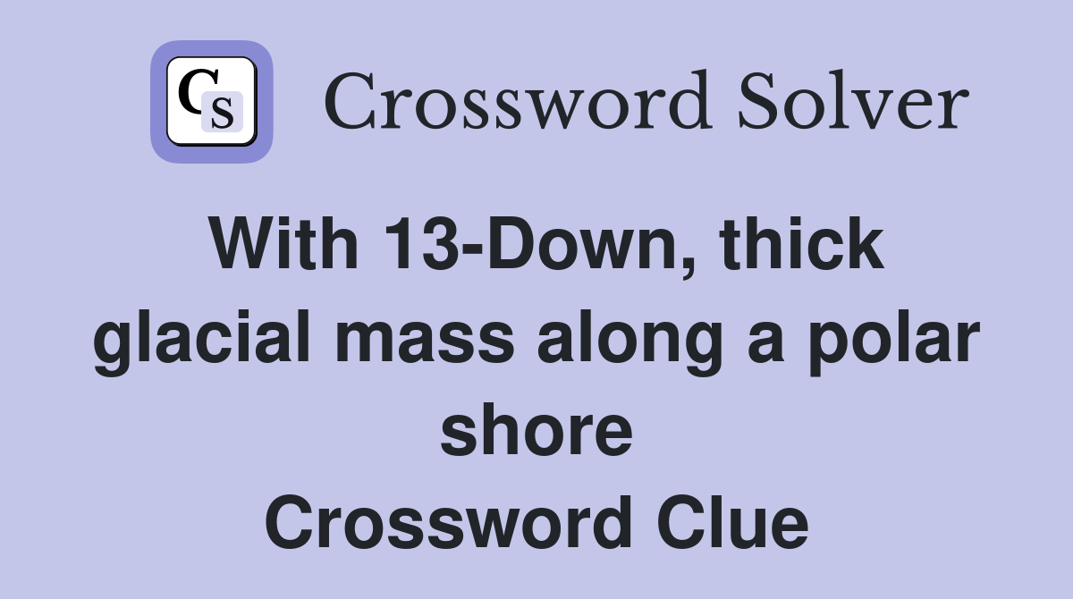 With 13-Down, thick glacial mass along a polar shore Crossword Clue