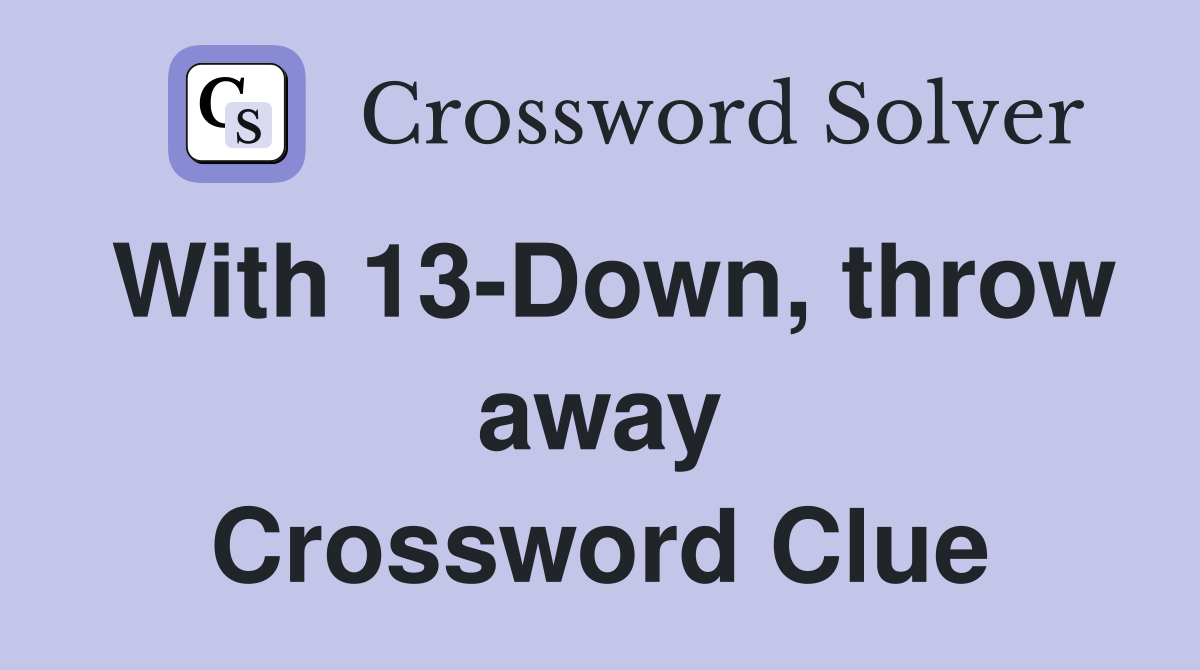 With 13-Down, throw away Crossword Clue