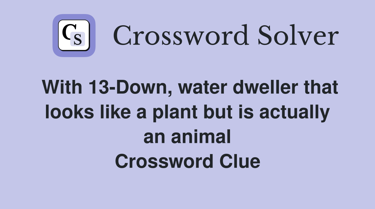 With 13-Down, water dweller that looks like a plant but is actually an animal Crossword Clue