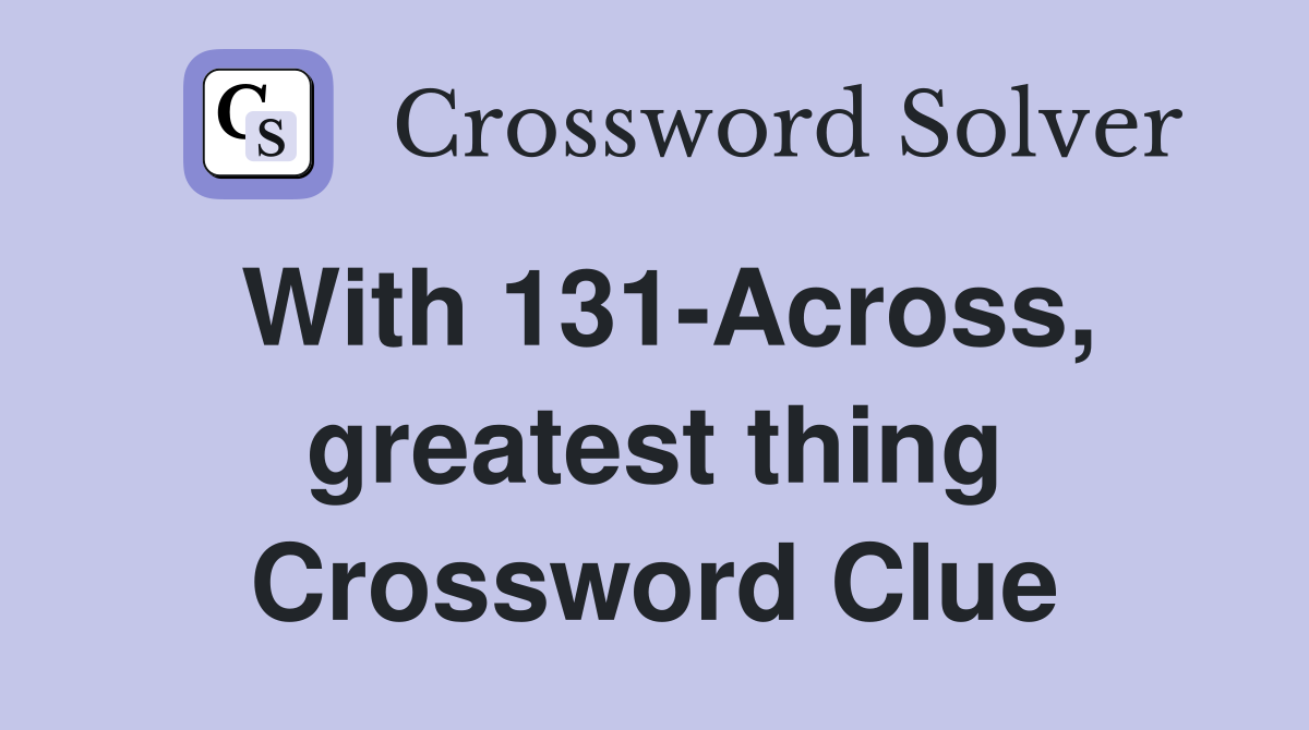 With 131-Across, greatest thing Crossword Clue