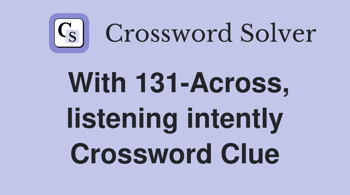 With 131-Across, listening intently Crossword Clue