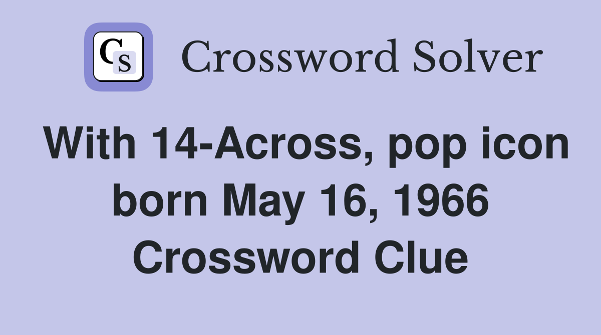 With 14-Across, pop icon born May 16, 1966 Crossword Clue
