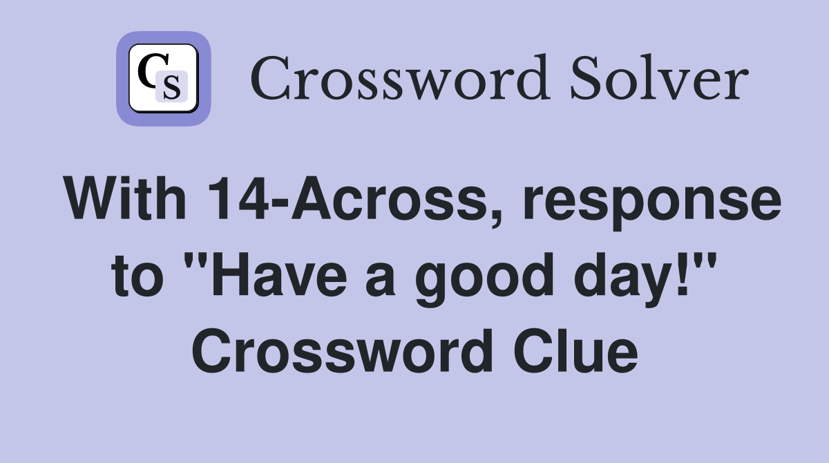 With 14-Across, response to "Have a good day!" Crossword Clue